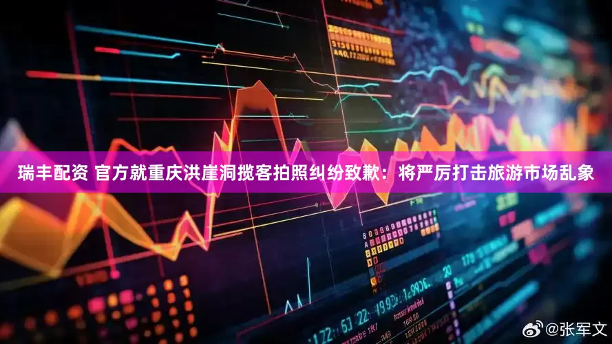 瑞丰配资 官方就重庆洪崖洞揽客拍照纠纷致歉：将严厉打击旅游市场乱象