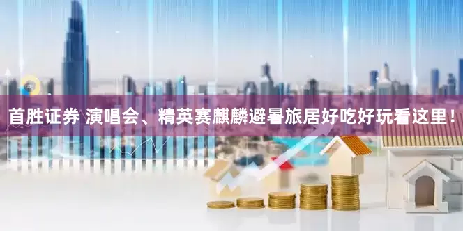 首胜证券 演唱会、精英赛麒麟避暑旅居好吃好玩看这里！