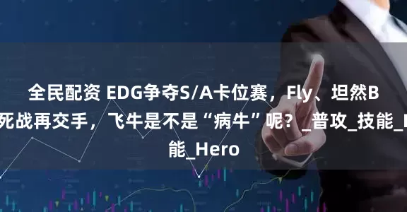 全民配资 EDG争夺S/A卡位赛，Fly、坦然B组生死战再交手，飞牛是不是“病牛”呢？_普攻_技能_Hero