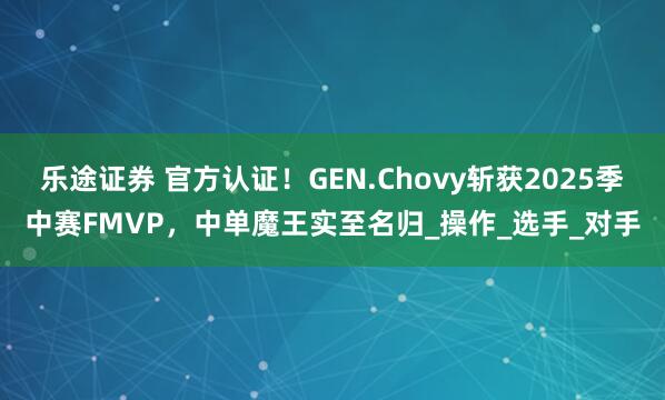 乐途证券 官方认证！GEN.Chovy斩获2025季中赛FMVP，中单魔王实至名归_操作_选手_对手