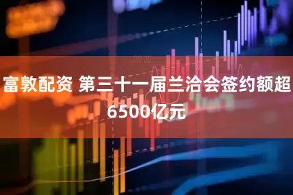 富敦配资 第三十一届兰洽会签约额超6500亿元