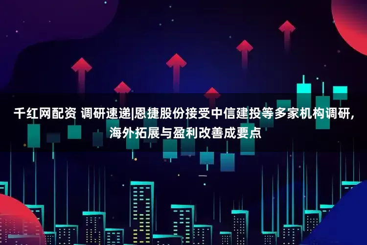 千红网配资 调研速递|恩捷股份接受中信建投等多家机构调研, 海外拓展与盈利改善成要点