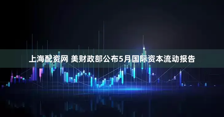 上海配资网 美财政部公布5月国际资本流动报告