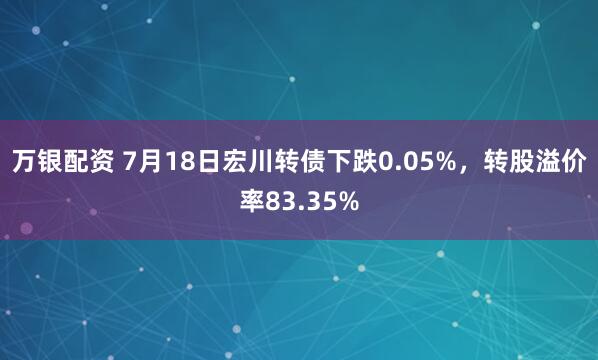 万银配资 7月18日宏川转债下跌0.05%，转股溢价率83.35%
