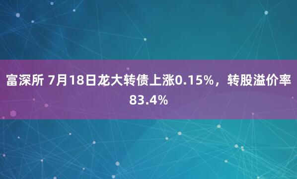 富深所 7月18日龙大转债上涨0.15%，转股溢价率83.4%