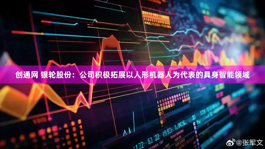 创通网 银轮股份：公司积极拓展以人形机器人为代表的具身智能领域