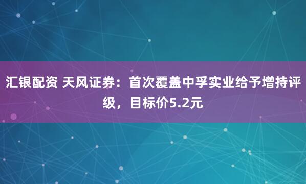 汇银配资 天风证券：首次覆盖中孚实业给予增持评级，目标价5.2元