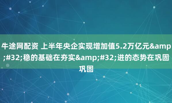 牛途网配资 上半年央企实现增加值5.2万亿元&#32;稳的基础在夯实&#32;进的态势在巩固