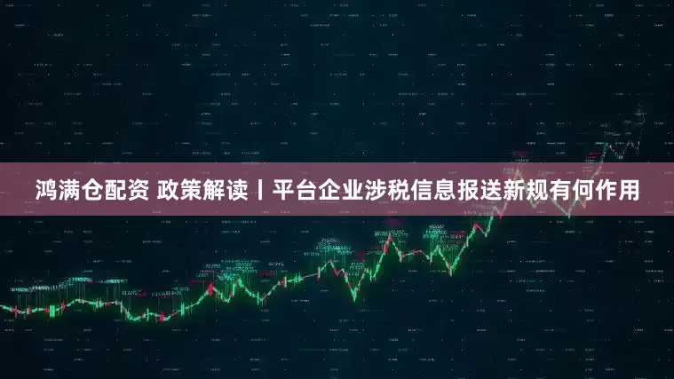 鸿满仓配资 政策解读丨平台企业涉税信息报送新规有何作用