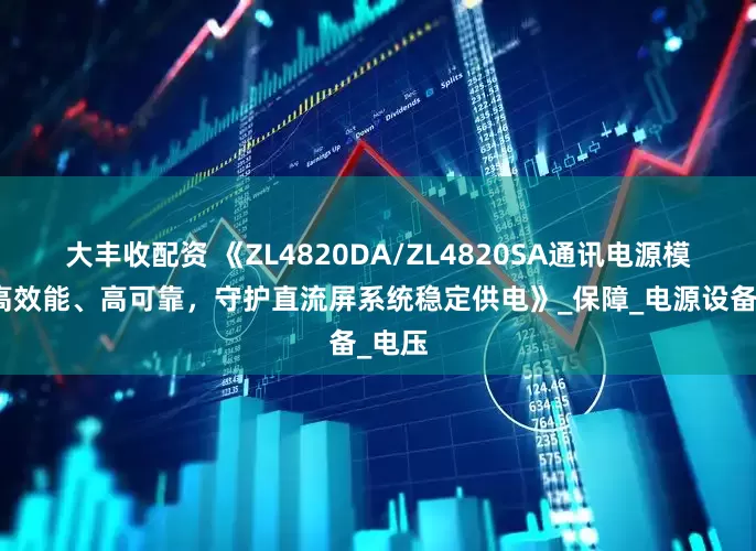 大丰收配资 《ZL4820DA/ZL4820SA通讯电源模块：高效能、高可靠，守护直流屏系统稳定供电》_保障_电源设备_电压