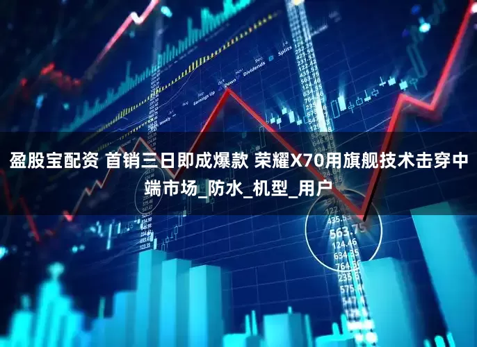 盈股宝配资 首销三日即成爆款 荣耀X70用旗舰技术击穿中端市场_防水_机型_用户