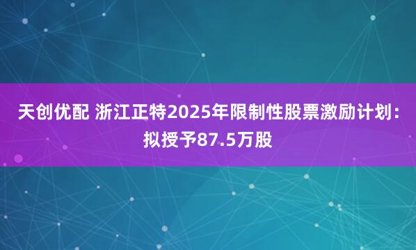 天创优配 浙江正特2025年限制性股票激励计划：拟授予87.5万股