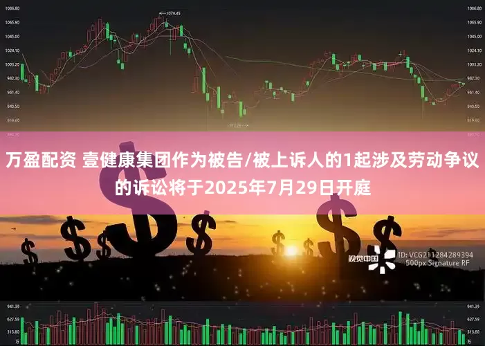 万盈配资 壹健康集团作为被告/被上诉人的1起涉及劳动争议的诉讼将于2025年7月29日开庭