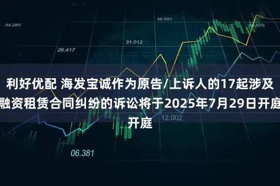 利好优配 海发宝诚作为原告/上诉人的17起涉及融资租赁合同纠纷的诉讼将于2025年7月29日开庭