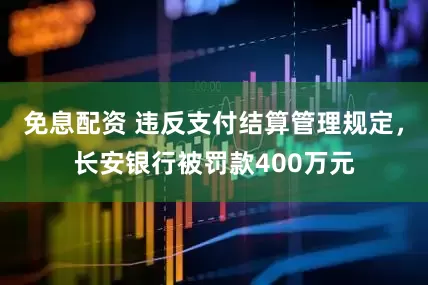 免息配资 违反支付结算管理规定，长安银行被罚款400万元