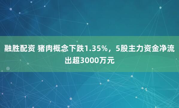 融胜配资 猪肉概念下跌1.35%，5股主力资金净流出超3000万元