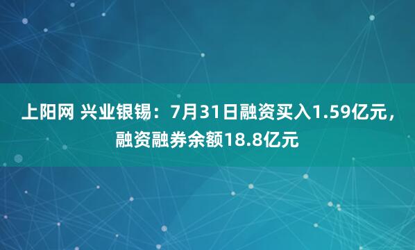 上阳网 兴业银锡：7月31日融资买入1.59亿元，融资融券余额18.8亿元