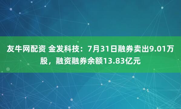 友牛网配资 金发科技：7月31日融券卖出9.01万股，融资融券余额13.83亿元