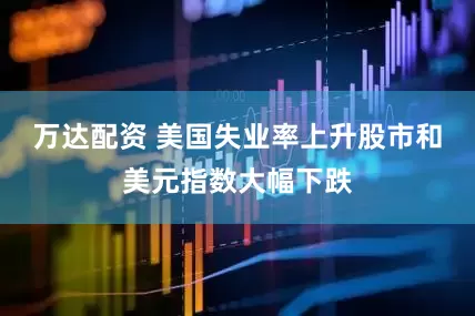 万达配资 美国失业率上升　股市和美元指数大幅下跌