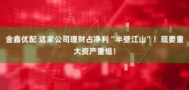 金鑫优配 这家公司理财占净利“半壁江山”！现要重大资产重组！
