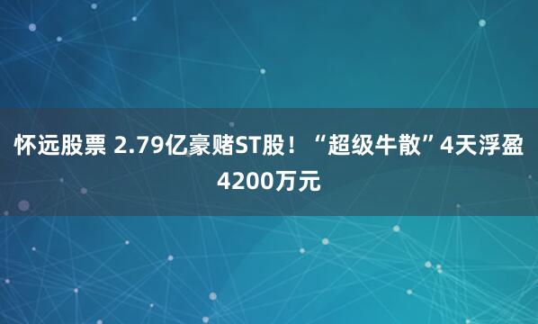怀远股票 2.79亿豪赌ST股！“超级牛散”4天浮盈4200万元