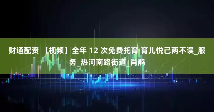 财通配资 【视频】全年 12 次免费托育 育儿悦己两不误_服务_热河南路街道_肖鹃