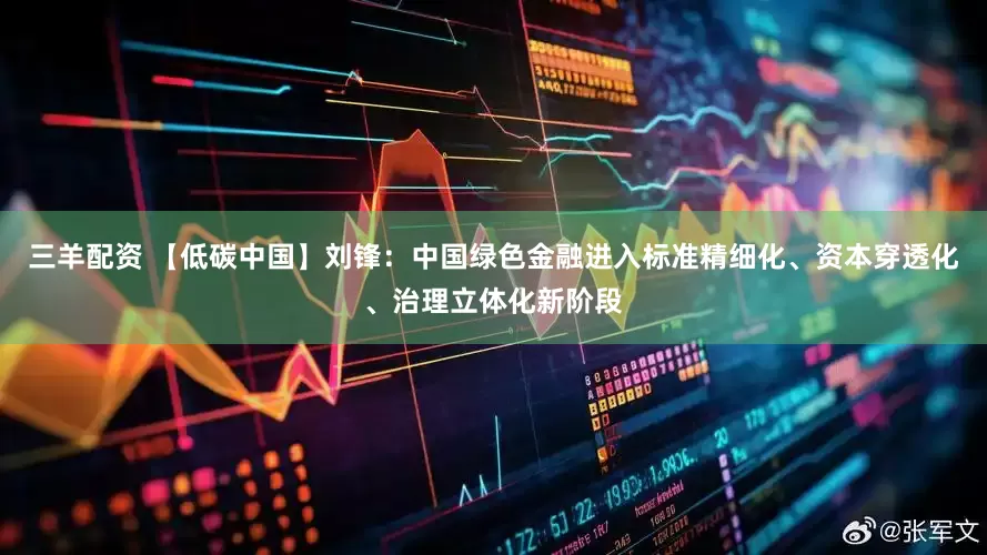 三羊配资 【低碳中国】刘锋：中国绿色金融进入标准精细化、资本穿透化、治理立体化新阶段
