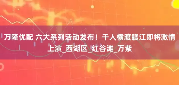 万隆优配 六大系列活动发布！千人横渡赣江即将激情上演_西湖区_红谷滩_万紫