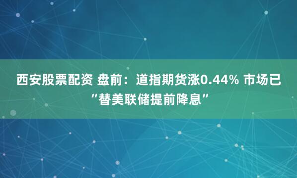 西安股票配资 盘前:道指期货涨0.44% 市场已“替美联储提前降息”