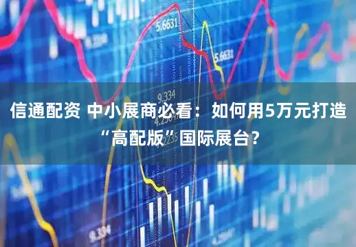 信通配资 中小展商必看：如何用5万元打造“高配版”国际展台？