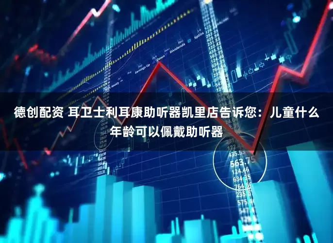 德创配资 耳卫士利耳康助听器凯里店告诉您：儿童什么年龄可以佩戴助听器