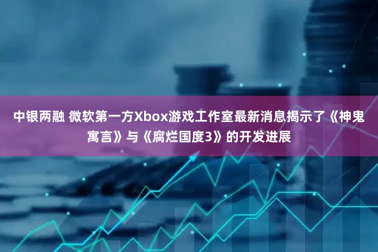 中银两融 微软第一方Xbox游戏工作室最新消息揭示了《神鬼寓言》与《腐烂国度3》的开发进展