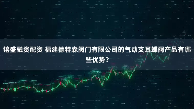 镕盛融资配资 福建德特森阀门有限公司的气动支耳蝶阀产品有哪些优势？