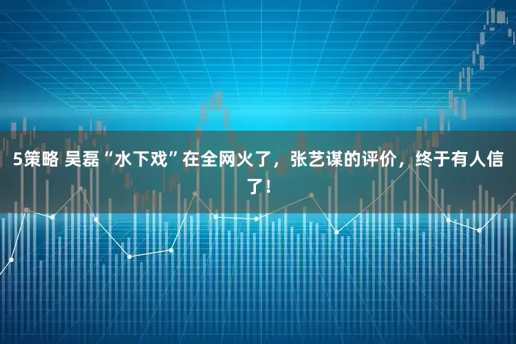 5策略 吴磊“水下戏”在全网火了，张艺谋的评价，终于有人信了！