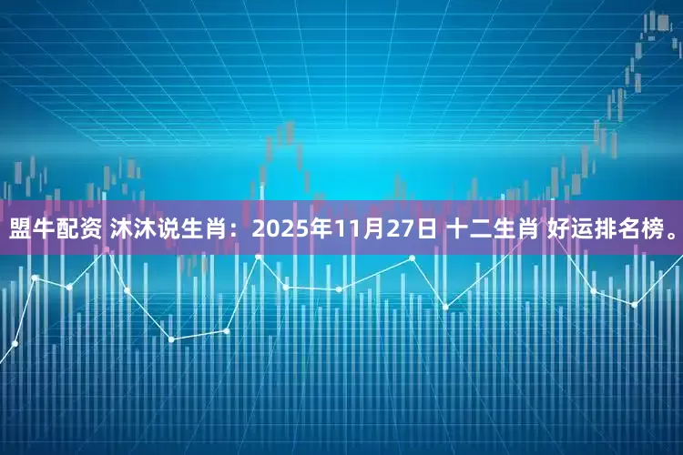 盟牛配资 沐沐说生肖：2025年11月27日 十二生肖 好运排名榜。