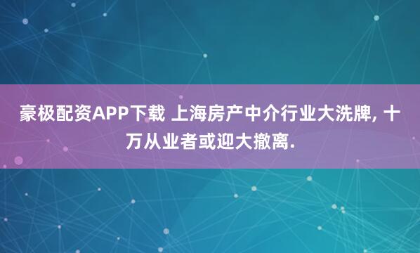 豪极配资APP下载 上海房产中介行业大洗牌, 十万从业者或迎大撤离.