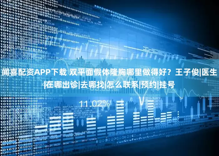 闻喜配资APP下载 双平面假体隆胸哪里做得好？王子俊|医生|在哪出诊|去哪找|怎么联系|预约|挂号