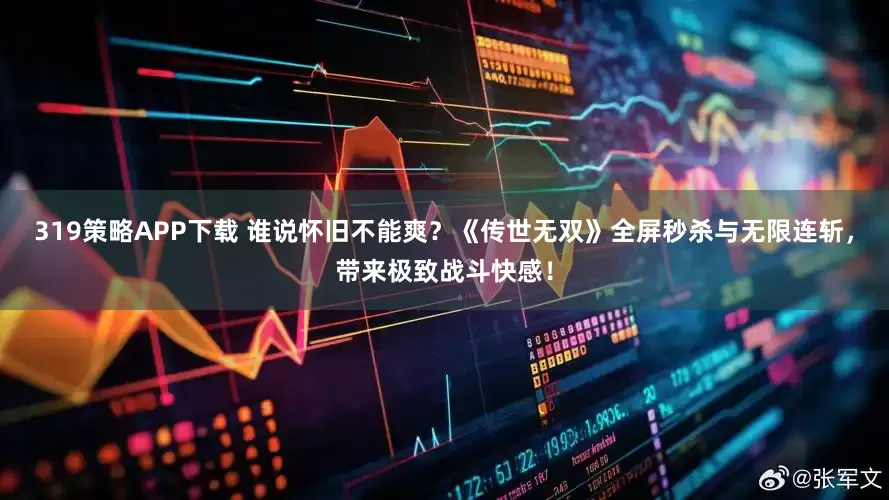 319策略APP下载 谁说怀旧不能爽？《传世无双》全屏秒杀与无限连斩，带来极致战斗快感！