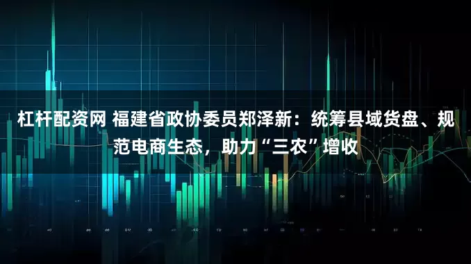 杠杆配资网 福建省政协委员郑泽新：统筹县域货盘、规范电商生态，助力“三农”增收