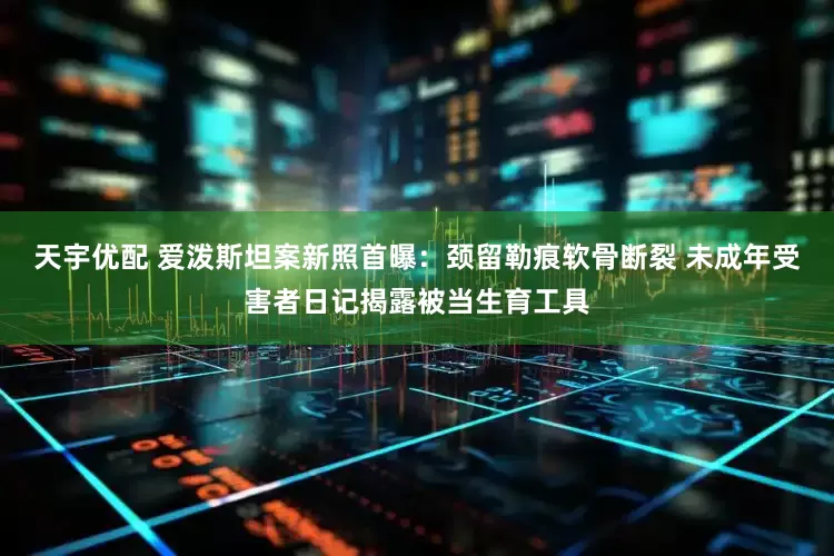 天宇优配 爱泼斯坦案新照首曝：颈留勒痕软骨断裂 未成年受害者日记揭露被当生育工具
